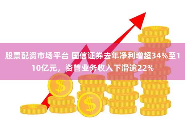 股票配资市场平台 国信证券去年净利增超34%至110亿元，资管业务收入下滑逾22%