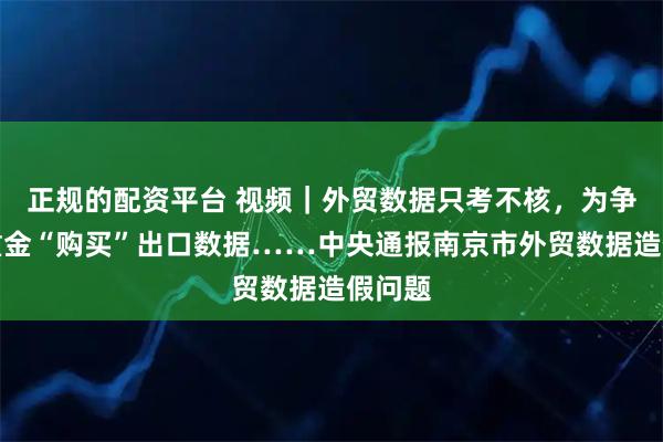 正规的配资平台 视频｜外贸数据只考不核，为争先进重金“购买”出口数据……中央通报南京市外贸数据造假问题