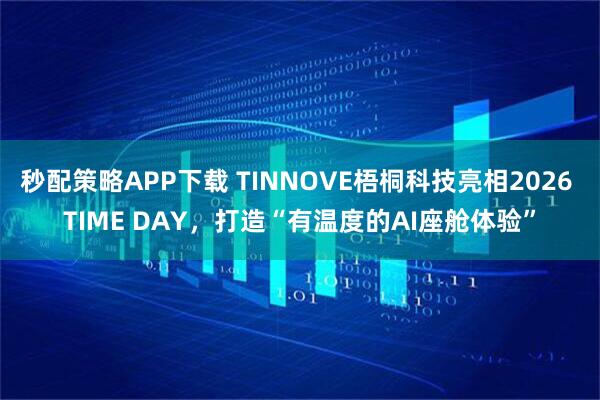秒配策略APP下载 TINNOVE梧桐科技亮相2026 TIME DAY，打造“有温度的AI座舱体验”