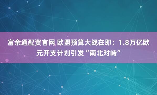 富余通配资官网 欧盟预算大战在即：1.8万亿欧元开支计划引发“南北对峙”