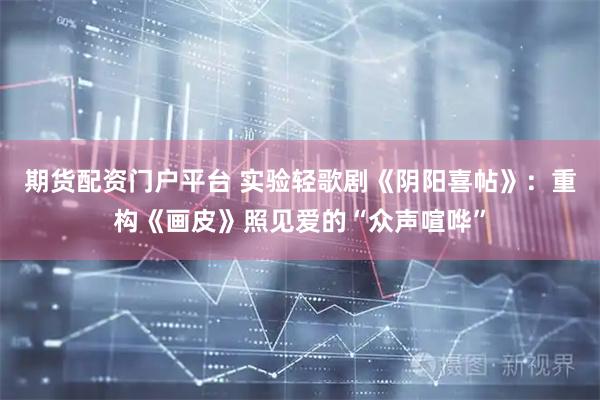 期货配资门户平台 实验轻歌剧《阴阳喜帖》：重构《画皮》照见爱的“众声喧哗”