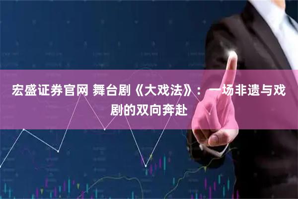 宏盛证券官网 舞台剧《大戏法》：一场非遗与戏剧的双向奔赴