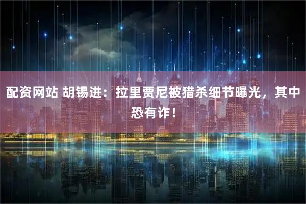 配资网站 胡锡进：拉里贾尼被猎杀细节曝光，其中恐有诈！