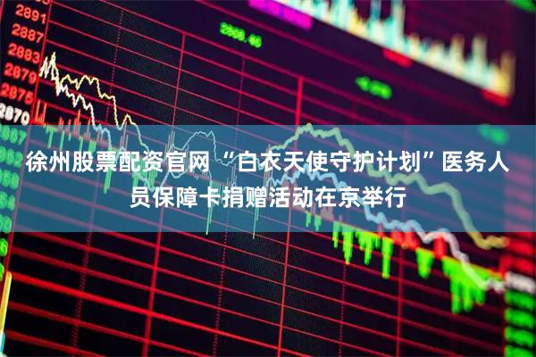 徐州股票配资官网 “白衣天使守护计划”医务人员保障卡捐赠活动在京举行