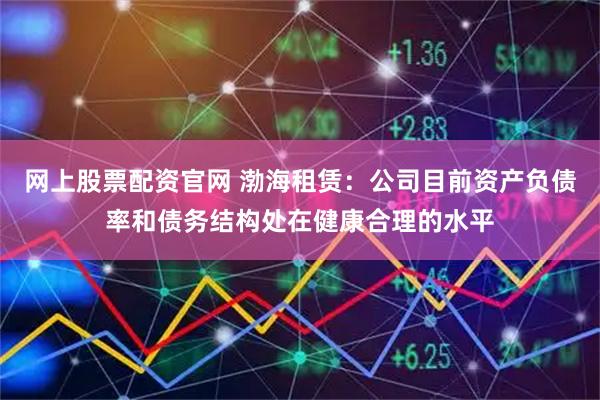 网上股票配资官网 渤海租赁：公司目前资产负债率和债务结构处在健康合理的水平