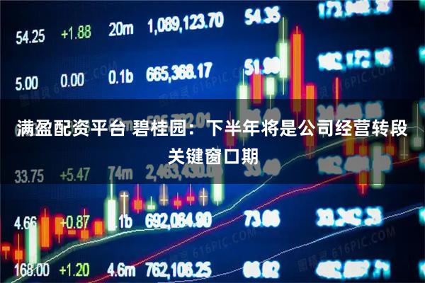 满盈配资平台 碧桂园：下半年将是公司经营转段关键窗口期
