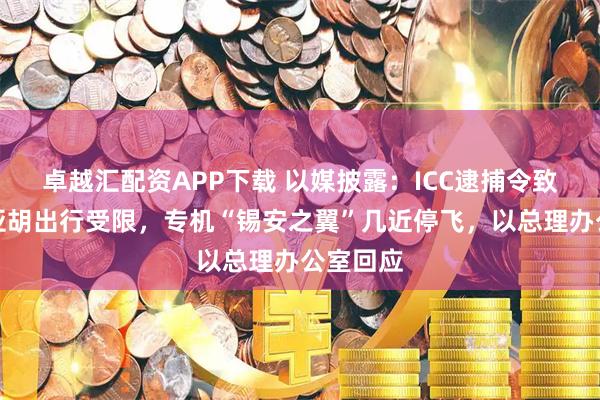 卓越汇配资APP下载 以媒披露：ICC逮捕令致内塔尼亚胡出行受限，专机“锡安之翼”几近停飞，以总理办公室回应