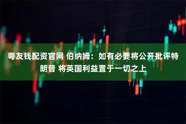 粤友钱配资官网 伯纳姆：如有必要将公开批评特朗普 将英国利益置于一切之上