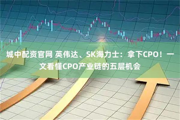 城中配资官网 英伟达、SK海力士：拿下CPO！一文看懂CPO产业链的五层机会