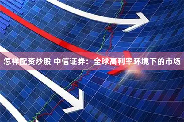 怎样配资炒股 中信证券：全球高利率环境下的市场