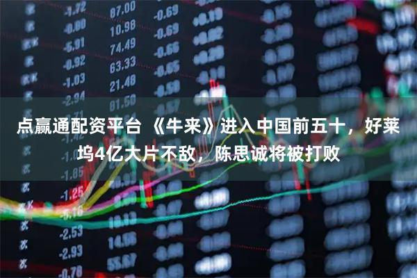 点赢通配资平台 《牛来》进入中国前五十，好莱坞4亿大片不敌，陈思诚将被打败